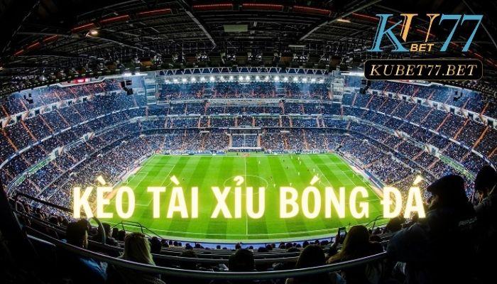 Kèo Tài Xỉu bóng đá- Loại hình kèo cược hấp dẫn nhất tại Kubet77