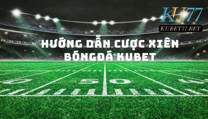 Hướng dẫn cược xiên bóng đá Kubet an toàn, dễ thắng